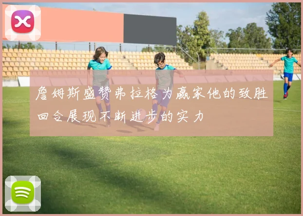 詹姆斯盛赞弗拉格为赢家他的致胜回合展现不断进步的实力