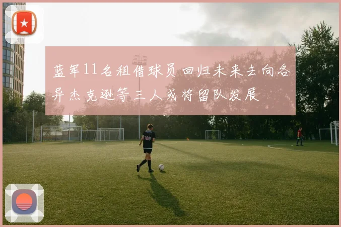 蓝军11名租借球员回归未来去向各异杰克逊等三人或将留队发展