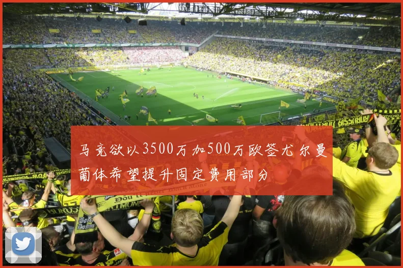 马竞欲以3500万加500万欧签尤尔曼葡体希望提升固定费用部分