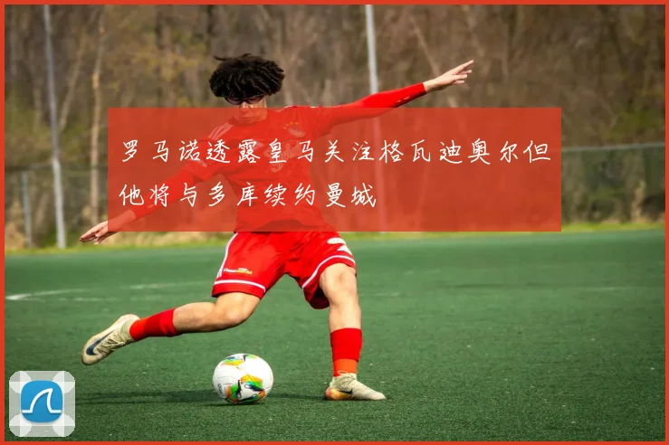罗马诺透露皇马关注格瓦迪奥尔但他将与多库续约曼城