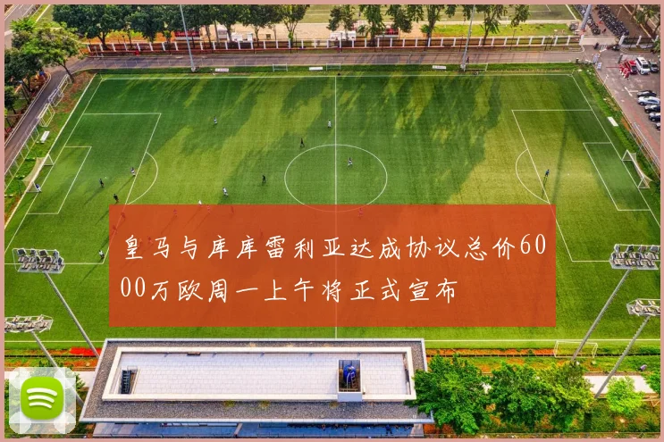 皇马与库库雷利亚达成协议总价6000万欧周一上午将正式宣布