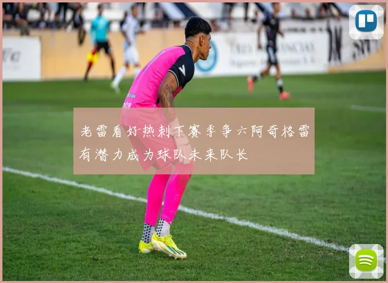 老雷看好热刺下赛季争六阿奇格雷有潜力成为球队未来队长