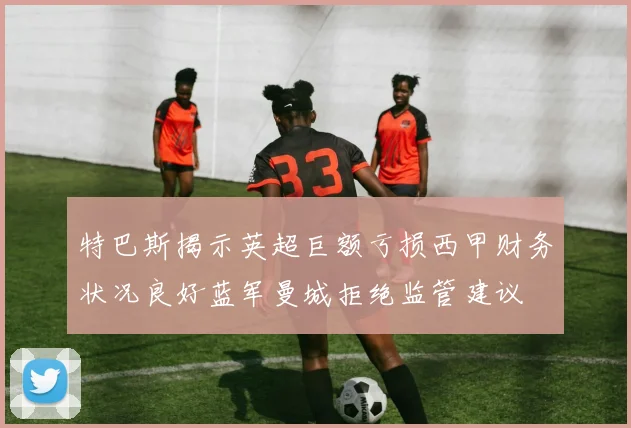 特巴斯揭示英超巨额亏损西甲财务状况良好蓝军曼城拒绝监管建议