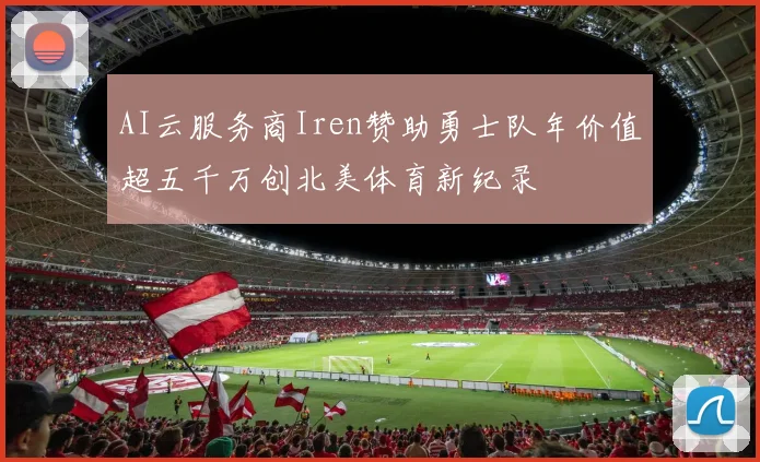 AI云服务商Iren赞助勇士队年价值超五千万创北美体育新纪录