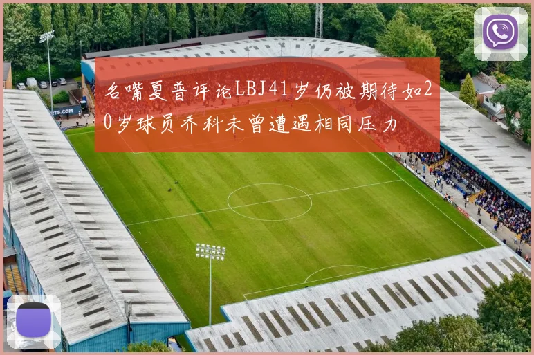 名嘴夏普评论LBJ41岁仍被期待如20岁球员乔科未曾遭遇相同压力