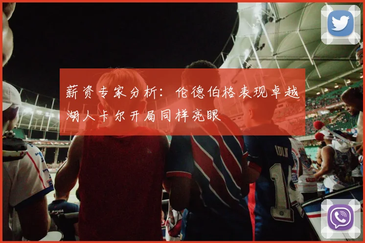 薪资专家分析：伦德伯格表现卓越湖人卡尔开局同样亮眼