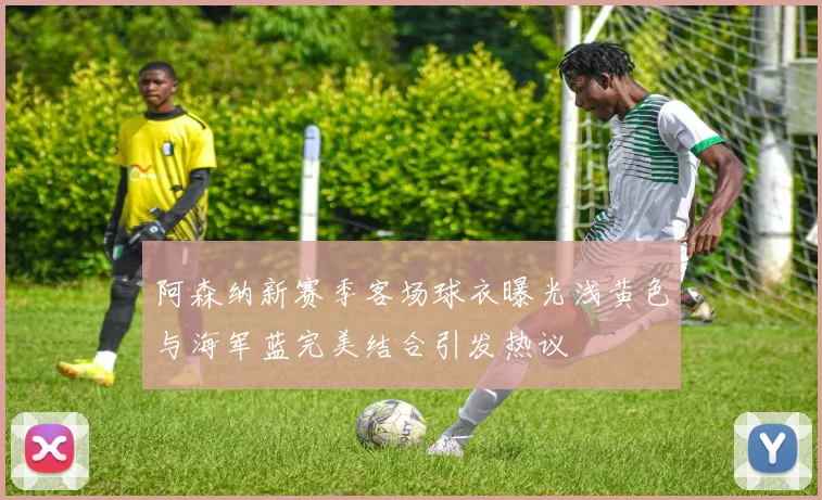 阿森纳新赛季客场球衣曝光浅黄色与海军蓝完美结合引发热议