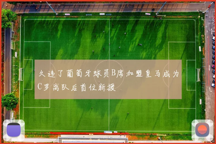 久违了葡萄牙球员B席加盟皇马成为C罗离队后首位新援