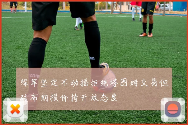 绿军坚定不动摇拒绝塔图姆交易但对布朗报价持开放态度