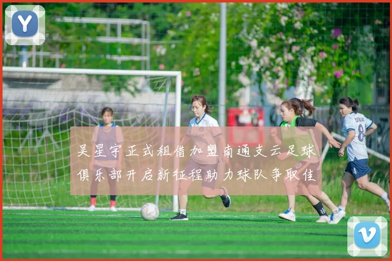 吴星宇正式租借加盟南通支云足球俱乐部开启新征程助力球队争取佳绩