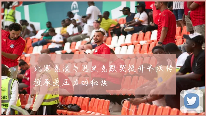 比塞克谈与恩里克默契提升齐沃传授承受压力的秘诀