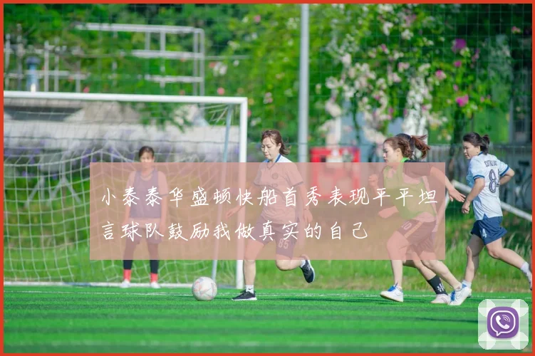小泰泰华盛顿快船首秀表现平平坦言球队鼓励我做真实的自己